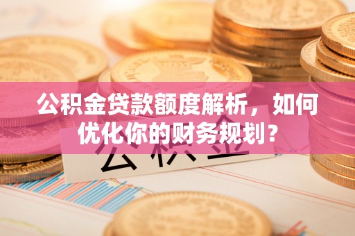 曾都公积金贷款额度解析，如何优化你的财务规划？