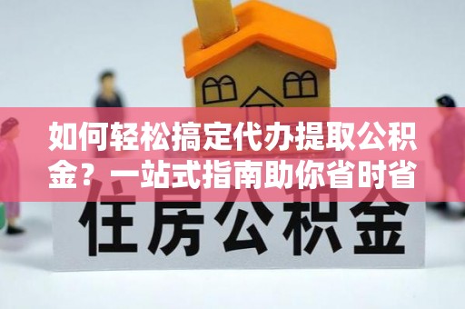 曾都如何轻松搞定代办提取公积金？一站式指南助你省时省心