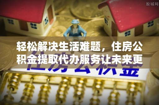 曾都轻松解决生活难题，住房公积金提取代办服务让未来更安心