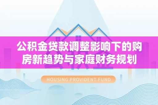 曾都公积金贷款调整影响下的购房新趋势与家庭财务规划