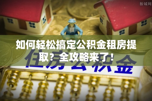 曾都如何轻松搞定公积金租房提取？全攻略来了！