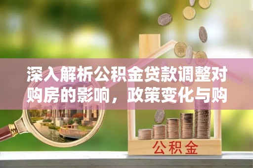 曾都深入解析公积金贷款调整对购房的影响，政策变化与购房者选择