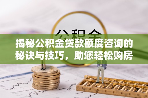 曾都揭秘公积金贷款额度咨询的秘诀与技巧，助您轻松购房！