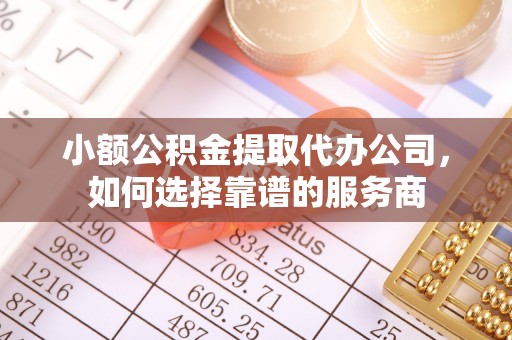 曾都小额公积金提取代办公司，如何选择靠谱的服务商