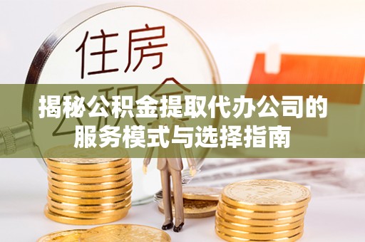 曾都揭秘公积金提取代办公司的服务模式与选择指南