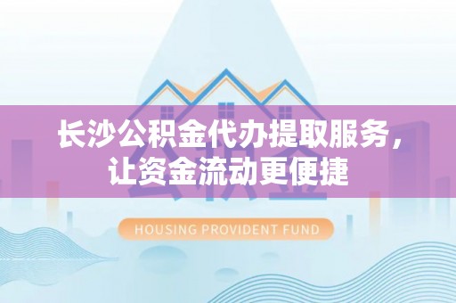 曾都长沙公积金代办提取服务，让资金流动更便捷