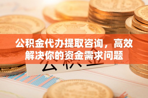 曾都公积金代办提取咨询，高效解决你的资金需求问题