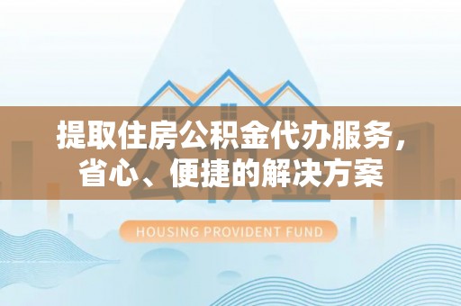 曾都提取住房公积金代办服务，省心、便捷的解决方案