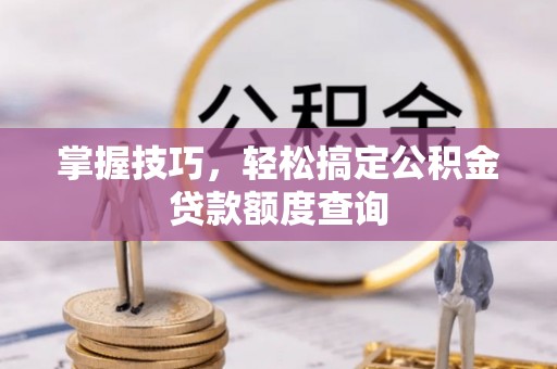 曾都掌握技巧，轻松搞定公积金贷款额度查询