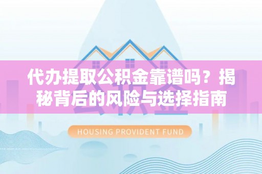 曾都代办提取公积金靠谱吗？揭秘背后的风险与选择指南