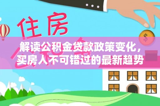 曾都解读公积金贷款政策变化，买房人不可错过的最新趋势