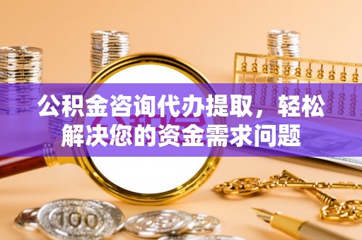 曾都公积金咨询代办提取，轻松解决您的资金需求问题