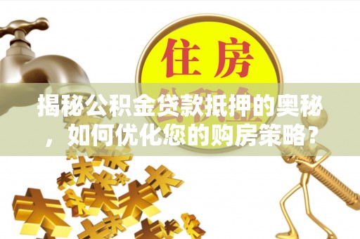 曾都揭秘公积金贷款抵押的奥秘，如何优化您的购房策略？