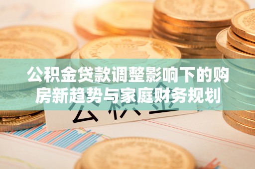 曾都公积金贷款调整影响下的购房新趋势与家庭财务规划