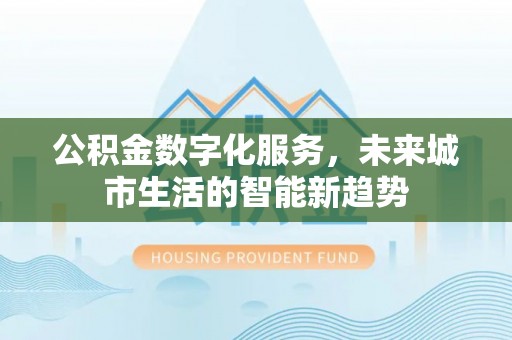 曾都公积金数字化服务，未来城市生活的智能新趋势