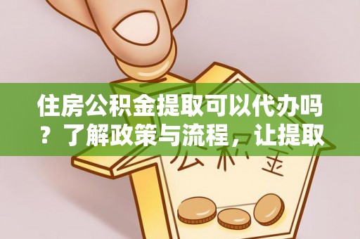 曾都住房公积金提取可以代办吗？了解政策与流程，让提取更便捷