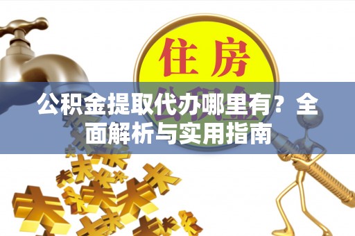 曾都公积金提取代办哪里有？全面解析与实用指南