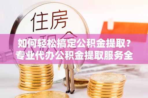 曾都如何轻松搞定公积金提取？专业代办公积金提取服务全解析