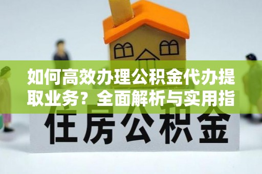 曾都如何高效办理公积金代办提取业务？全面解析与实用指南