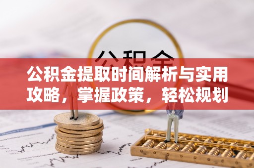曾都公积金提取时间解析与实用攻略，掌握政策，轻松规划未来