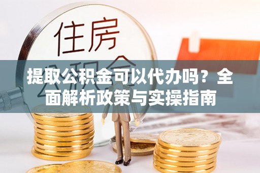 曾都提取公积金可以代办吗？全面解析政策与实操指南