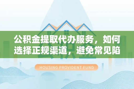 曾都公积金提取代办服务，如何选择正规渠道，避免常见陷阱