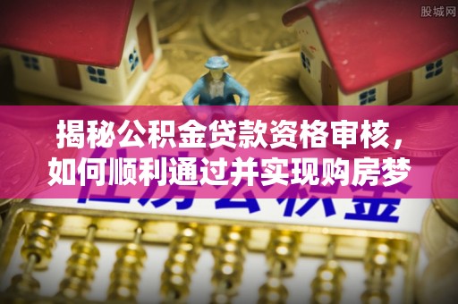 曾都揭秘公积金贷款资格审核，如何顺利通过并实现购房梦想