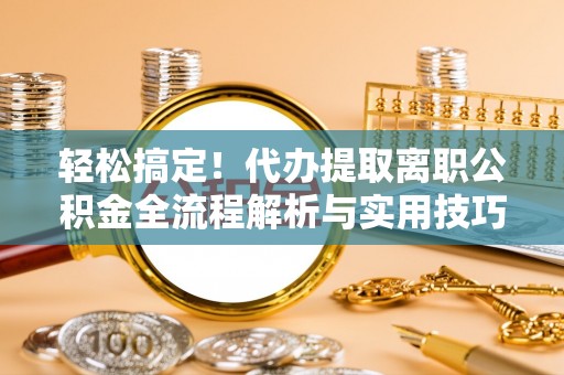曾都轻松搞定！代办提取离职公积金全流程解析与实用技巧