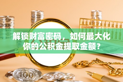 曾都解锁财富密码，如何最大化你的公积金提取金额？