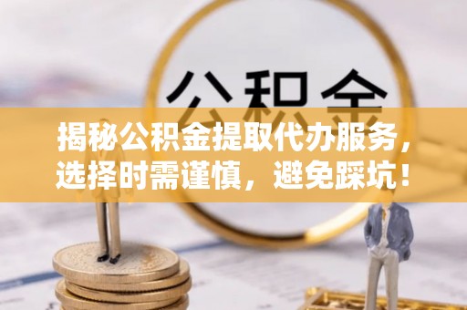 曾都揭秘公积金提取代办服务，选择时需谨慎，避免踩坑！
