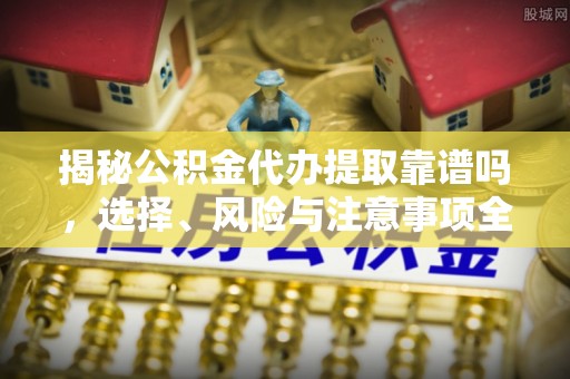 曾都揭秘公积金代办提取靠谱吗，选择、风险与注意事项全解析