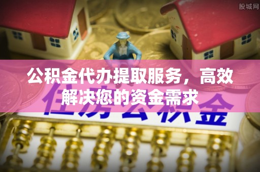 曾都公积金代办提取服务，高效解决您的资金需求