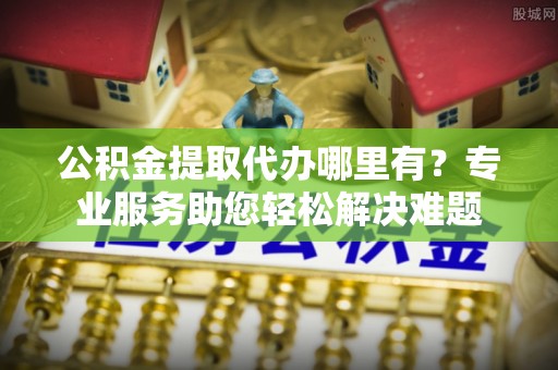 曾都公积金提取代办哪里有？专业服务助您轻松解决难题