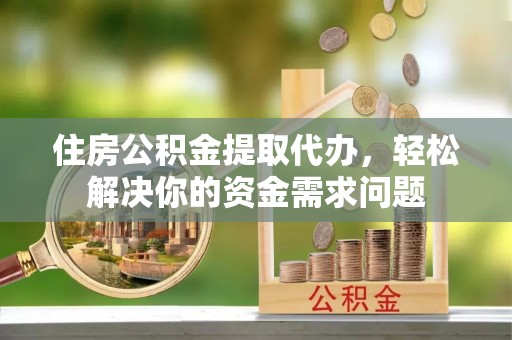 曾都住房公积金提取代办，轻松解决你的资金需求问题