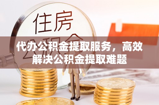 曾都代办公积金提取服务，高效解决公积金提取难题