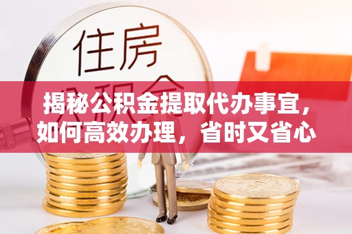 曾都揭秘公积金提取代办事宜，如何高效办理，省时又省心？