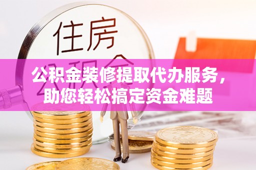 曾都公积金装修提取代办服务，助您轻松搞定资金难题