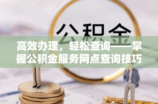 曾都高效办理，轻松查询——掌握公积金服务网点查询技巧