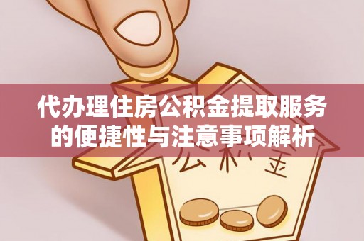 曾都代办理住房公积金提取服务的便捷性与注意事项解析