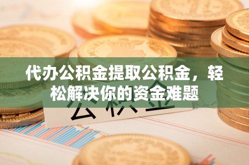 曾都代办公积金提取公积金，轻松解决你的资金难题