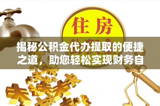 曾都揭秘公积金代办提取的便捷之道，助您轻松实现财务自由