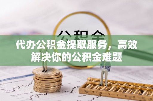 曾都代办公积金提取服务，高效解决你的公积金难题