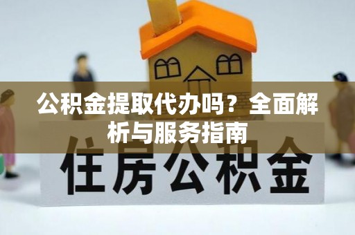曾都公积金提取代办吗？全面解析与服务指南