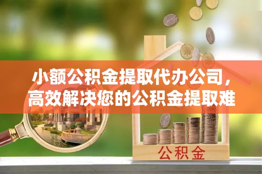 曾都小额公积金提取代办公司，高效解决您的公积金提取难题