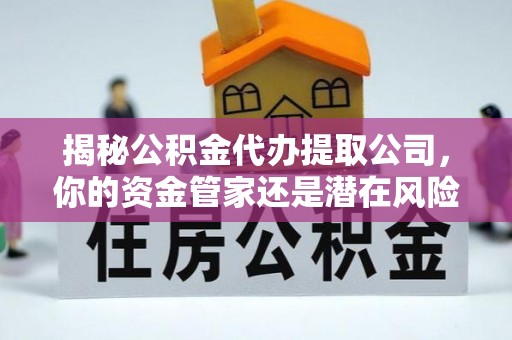 曾都揭秘公积金代办提取公司，你的资金管家还是潜在风险？