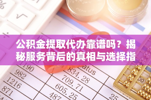 曾都公积金提取代办靠谱吗？揭秘服务背后的真相与选择指南