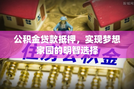 曾都公积金贷款抵押，实现梦想家园的明智选择