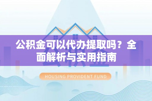 曾都公积金可以代办提取吗？全面解析与实用指南