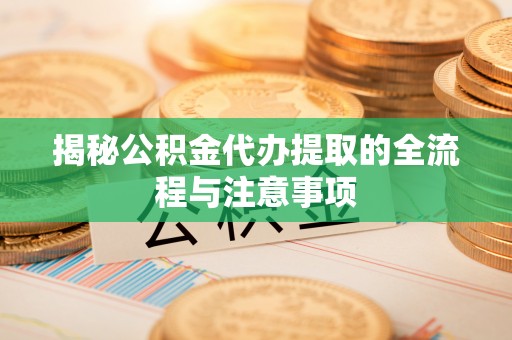 曾都揭秘公积金代办提取的全流程与注意事项