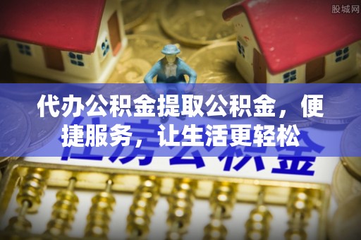 曾都代办公积金提取公积金，便捷服务，让生活更轻松